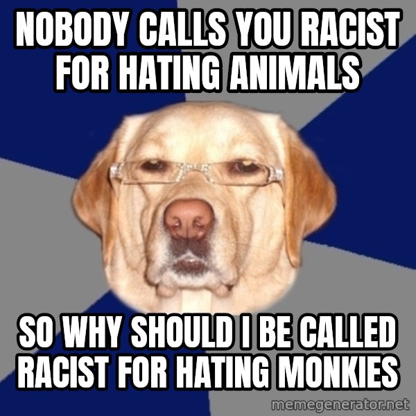 Racist Dog meme: nobody calls you racist for hating animals / so why should i be called racist for hating monkies