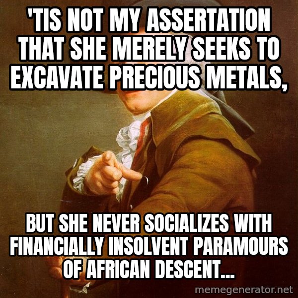 Joseph Ducreux meme: 'tis not my assertation that she merely seeks to excavate precious metals, / but she never socializes with financially insolvent Paramours of african descent...