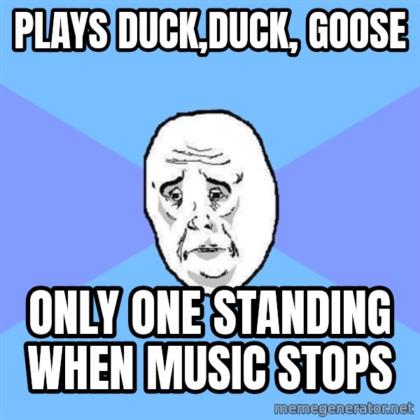 Okay Guy meme: plays duck,duck, goose / only one standing when music stops