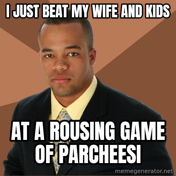 Successful Black Man meme: I just beat my wife and kids / at a rousing game of parcheesi