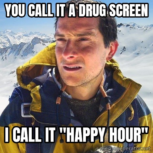 Bear Grylls Loneliness meme: you call it a drug screen / i call it "happy hour"
