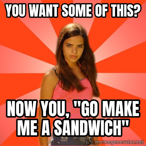 Jealous Girl meme: you want some of this? / now you, "go make me a SANDWICH"