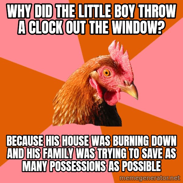 Anti Joke Chicken meme: WHY DID THE LITTLE BOY THROW A CLOCK OUT THE WINDOW? / BECAUSE HIS HOUSE WAS BURNING DOWN AND HIS FAMILY WAS TRYING TO SAVE AS MANY POSSESSIONS AS POSSIBLE