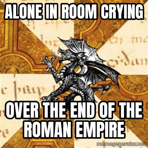 History Major Heraldic Beast meme: alone in room crying / over the end of the roman empire