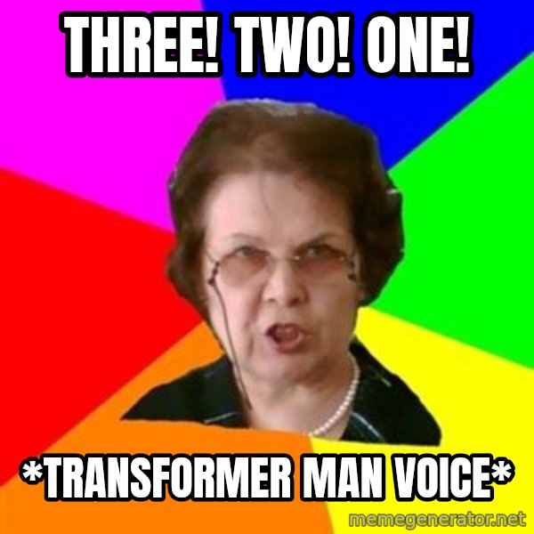 teacher meme: THREE! TWO! ONE! / *TRANsformer man voice*
