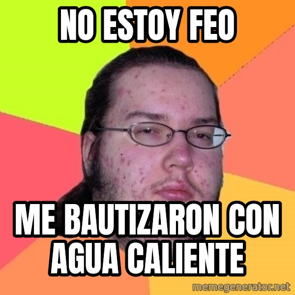 gordo granudo meme: no estoy feo / me bautizaron con agua caliente