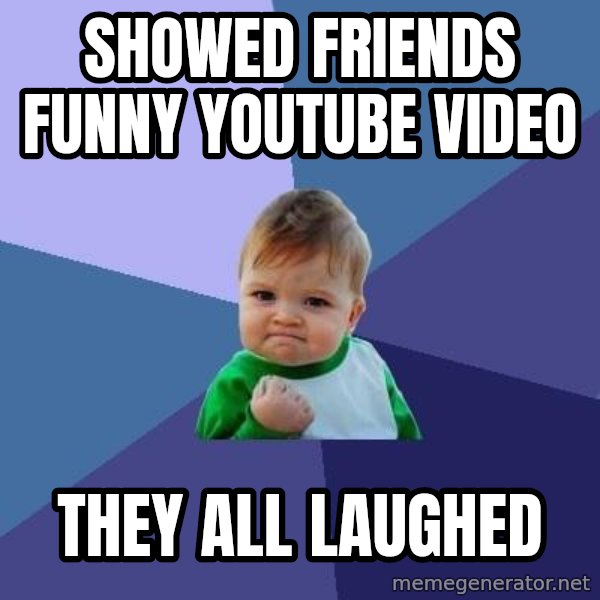 Success Kid meme: Showed friends funny youtube video / they all laughed