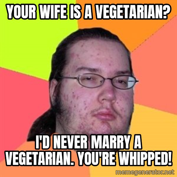Butthurt Dweller meme: Your wife is a vegetarian? / i'd never marry a vegetarian. You're whipped!