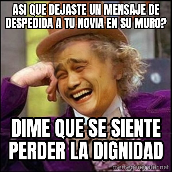 yaowonkaxd meme: asi que dejaste un mensaje de despedida a tu novia en su muro? / dime que se siente perder la dignidad