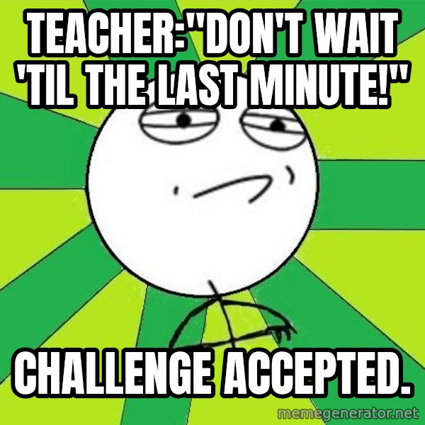 Challenge Accepted 2 meme: Teacher:"Don't wait 'til the last minute!" / Challenge Accepted.