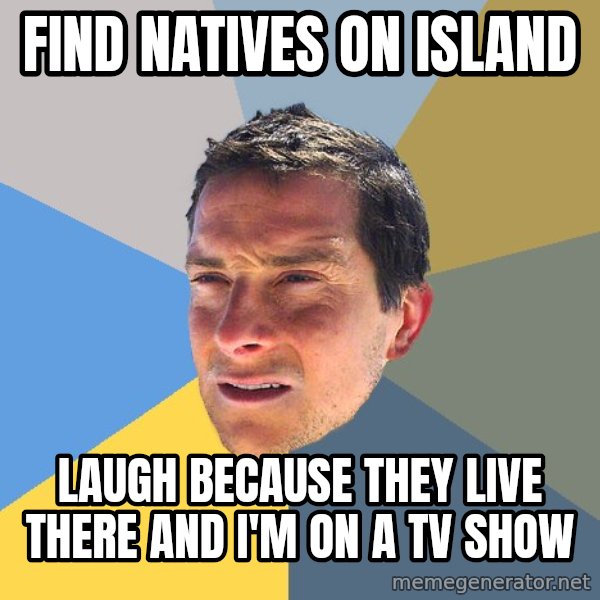 Bear Grylls meme: find natives on island / laugh because they live there and i'm on a tv show