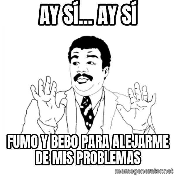 we got a badass over here meme: Ay sí... ay sí / fumo y bebo para alejarme de mis problemas