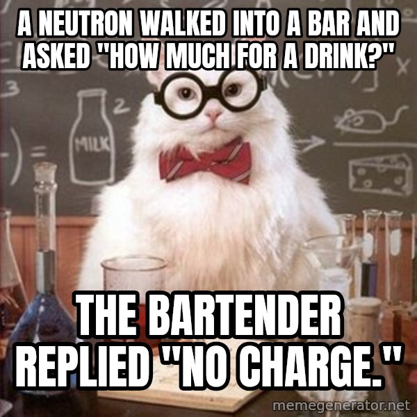 Chemistry Cat meme: A neutron walked into a bar and asked "how much for a drink?" / the bartender replied "no charge."