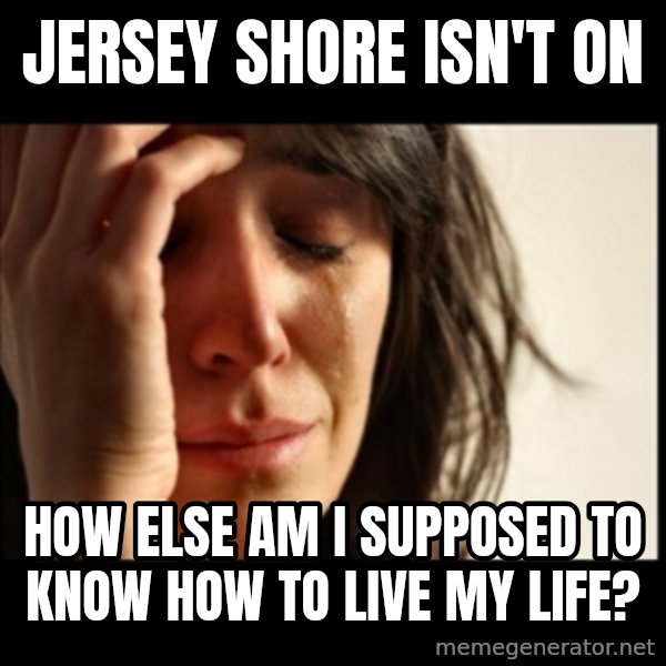 First World Problems meme: jersey shore isn't on / how else am i supposed to know how to live my life?