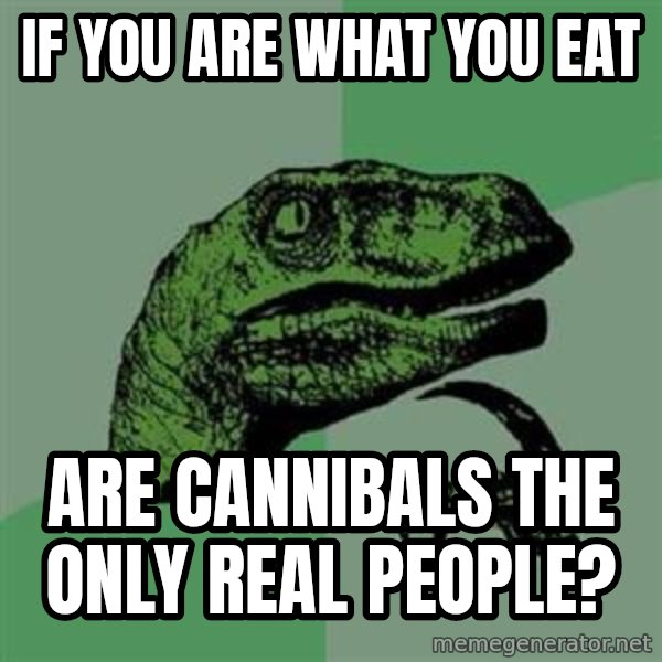 Philosoraptor meme: If you are what you eat / are cannibals the only real people?