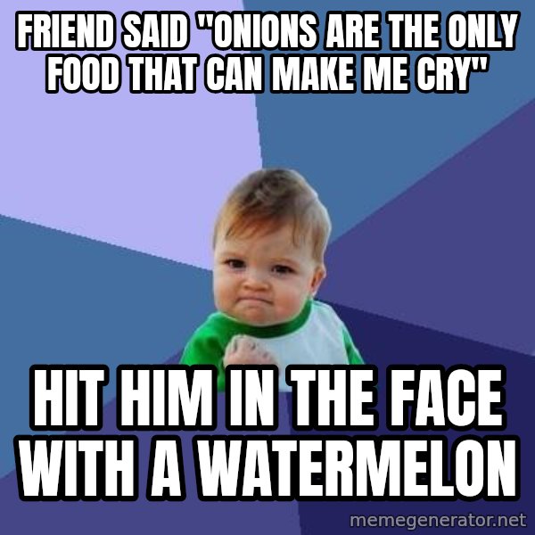 Success Kid meme: friend said "Onions are the only food that can make me cry" / hit him in the face with a watermelon