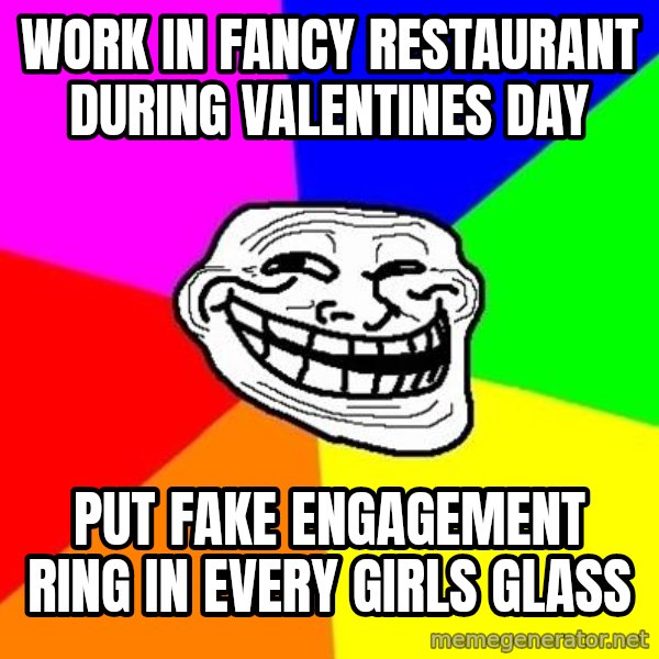 Trollface meme: work in fancy restaurant during valentines day / put fake engagement ring in every girls glass