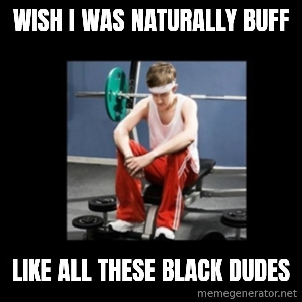 Annoying Gym Newbie meme: Wish I was naturally buff / like all these black dudes
