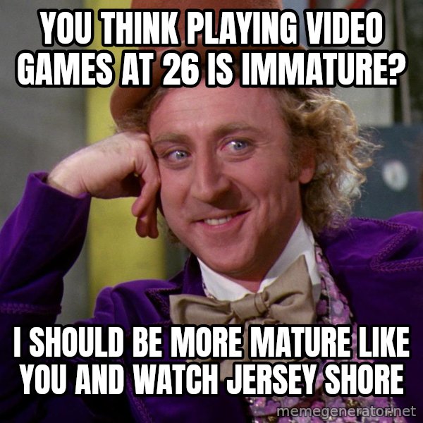 Willy Wonka meme: You think playing video games at 26 is immature? / I should be more mature like you and watch jersey shore
