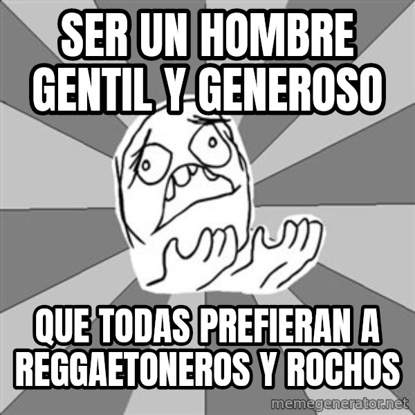 Whyyy??? meme: ser un hombre gentil y generoso / que todas prefieran a reggaetoneros y rochos