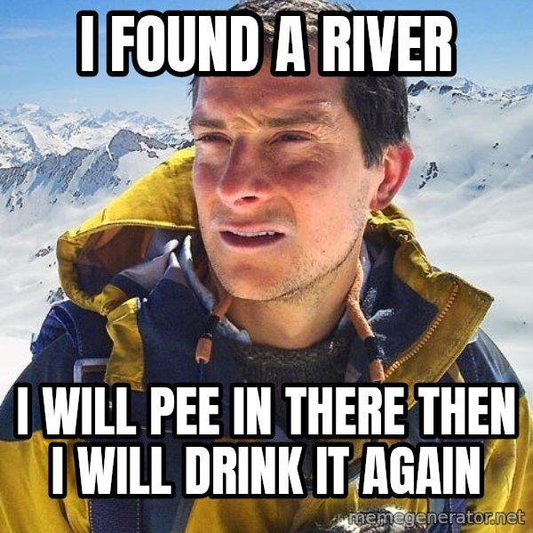 Bear Grylls meme: i found a river / i will pee in there then i will drink it again