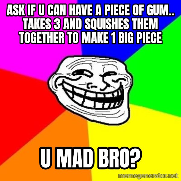 Trollface meme: ask if u can have a piece of gum.. takes 3 and squishes them together to make 1 big piece / u mad bro?