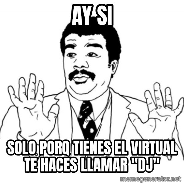 AY SI meme: ay si / solo porq tienes el virtual te haces llamar "dj"