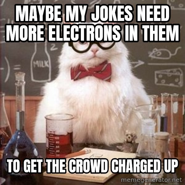 Chemistry Cat meme: maybe my jokes need more electrons in them / to get the crowd charged up