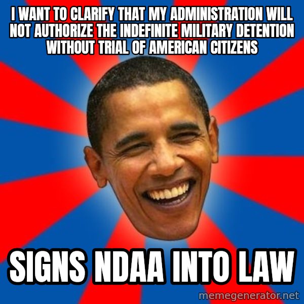 Obama meme: I want to clarify that my Administration will not authorize the indefinite military detention without trial of American citizens / SIGNS NDAA INTO LAW