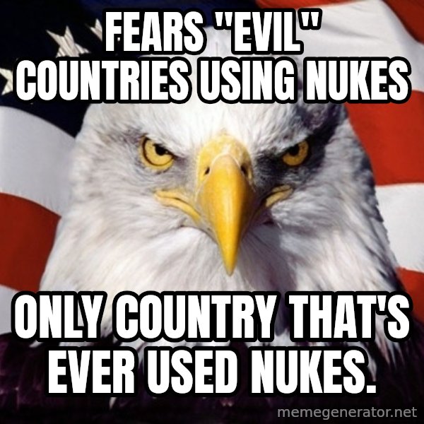 American Pride Eagle meme: Fears "evil" countries using nukes / Only country that's ever used nukes.