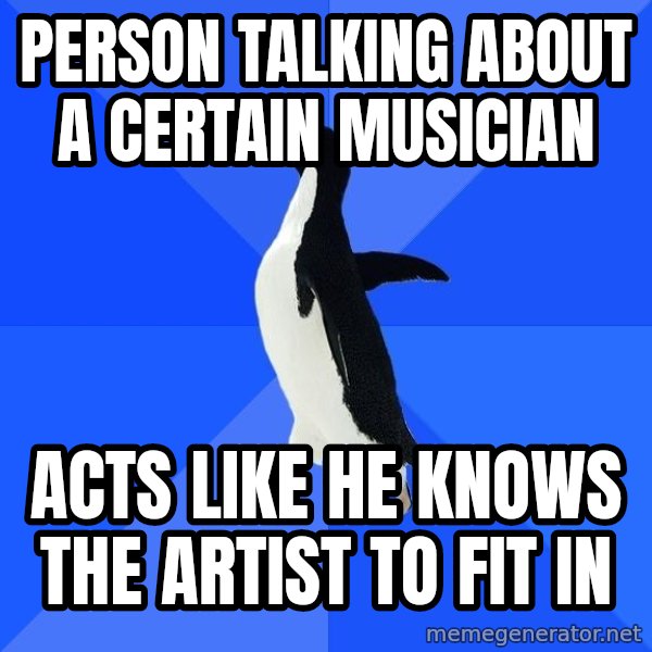 Socially Awkward Penguin meme: person talking about a certain musician / acts like he knows the artist to fit in