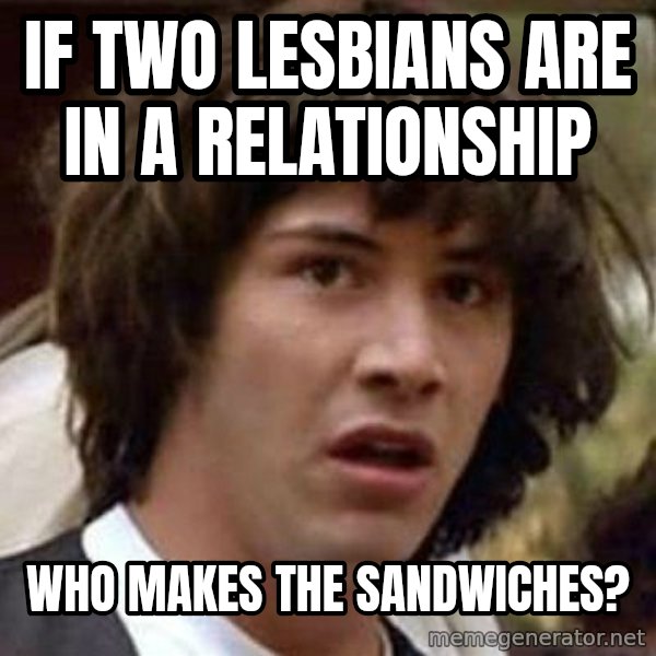 Conspiracy Keanu meme: If two lesbians are in a relationship / Who makes the sandwiches?