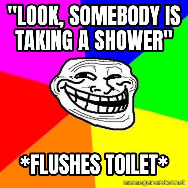 Trollface meme: "Look, somebody is taking a shower" / *flushes toilet*