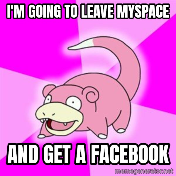 Slowpoke meme: i'm going to leave myspace / and get a facebook