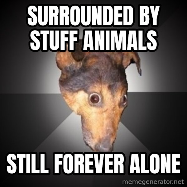 Depression Dog meme: SURROUNDED BY STUFF ANIMALS / STILL FOREVER ALONE