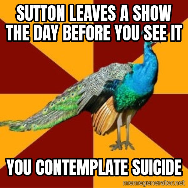 Thespian Peacock meme: Sutton leaves a show the day before you see it / you contemplate suicide