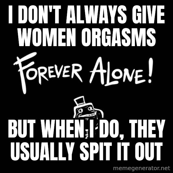 The Most Interesting Man In The World meme: I don't always give women orgasms / But when I do, they usually spit it out