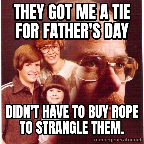 Vengeance Dad meme: They got me a tie for father's day / Didn't Have To Buy Rope To Strangle Them.