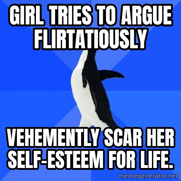 Socially Awkward Penguin meme: Girl tries to argue flirtatiously / Vehemently scar her self-esteem for life.