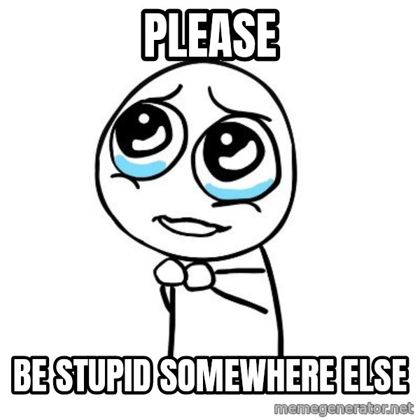 pleaseguy  meme: PLEASE / BE STUPID SOMEWHERE ELSE