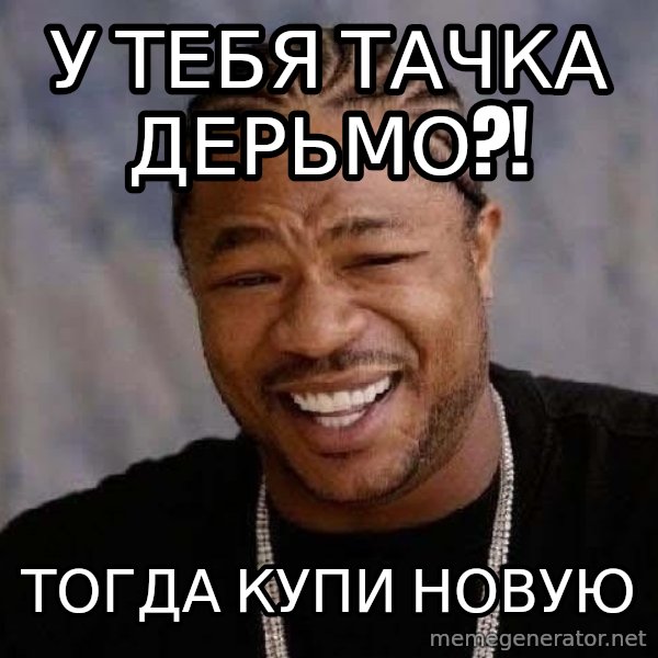 Yo Dawg meme: у тебя тачка дерьмо?! / тогда купи новую