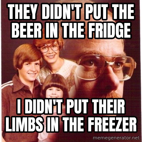Vengeance Dad meme: They didn't put the beer in the fridge / i didn't put their limbs in the freezer