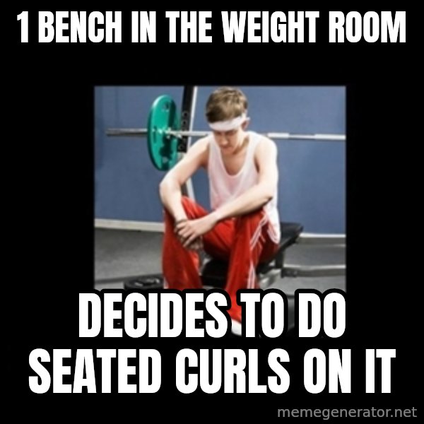 Annoying Gym Newbie meme: 1 bench in the weight room / decides to do seated curls on it
