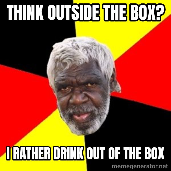 Aboriginal meme: Think outside the box? / I rather drink out of the box
