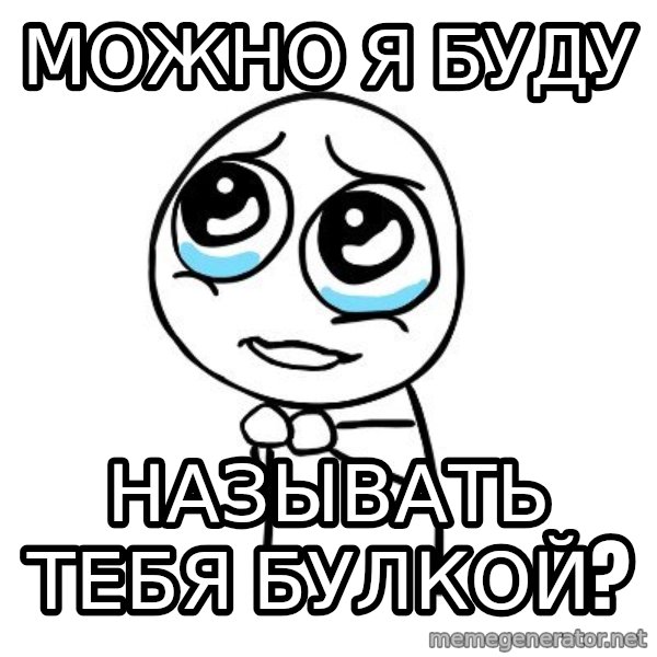 pleaseguy  meme: Можно я буду / называть тебя булкой?