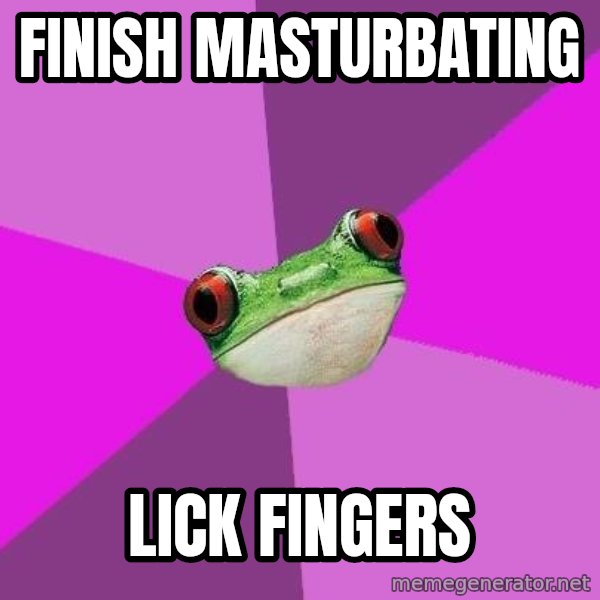Foul Bachelorette Frog meme: FINISH MASTURBATING / LICK FINGERS