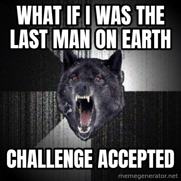 Insanity Wolf meme: WHAT IF I WAS THE LAST MAN ON EARTH / CHALLENGE ACCEPTED