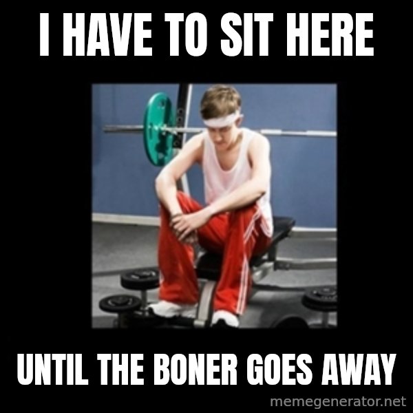 Annoying Gym Newbie meme: I have to sit here / Until the boner goes away