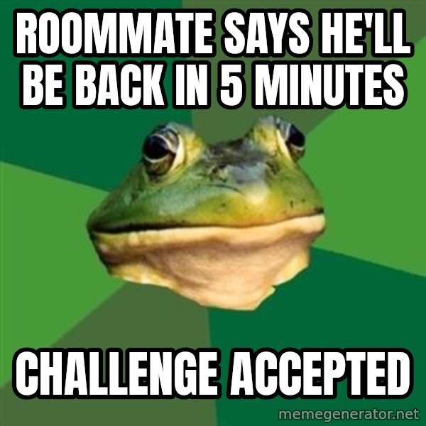 Foul Bachelor Frog meme: ROOMMATE says he'll be back in 5 minutes / Challenge accepted