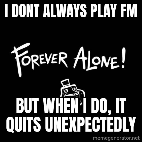 The Most Interesting Man In The World meme: i dont always play fm / but when i do, it quits unexpectedly